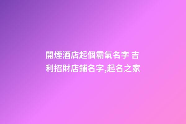 開煙酒店起個霸氣名字 吉利招財店鋪名字,起名之家-第1張-店鋪起名-玄機派